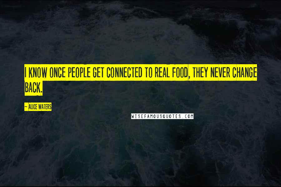 Alice Waters quotes: I know once people get connected to real food, they never change back.