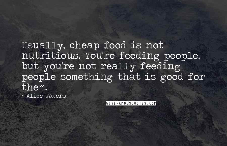 Alice Waters quotes: Usually, cheap food is not nutritious. You're feeding people, but you're not really feeding people something that is good for them.