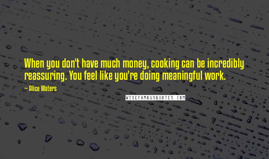 Alice Waters quotes: When you don't have much money, cooking can be incredibly reassuring. You feel like you're doing meaningful work.