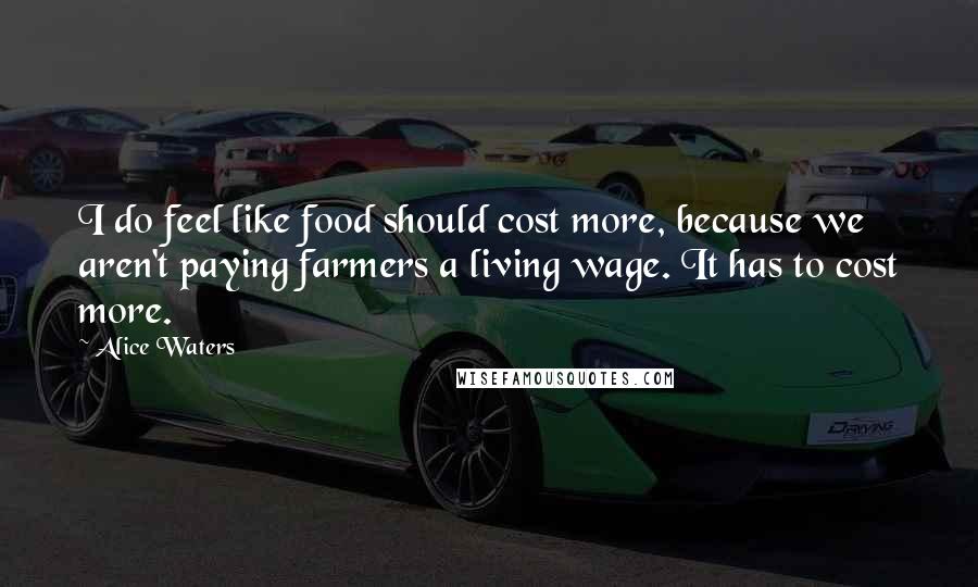 Alice Waters quotes: I do feel like food should cost more, because we aren't paying farmers a living wage. It has to cost more.