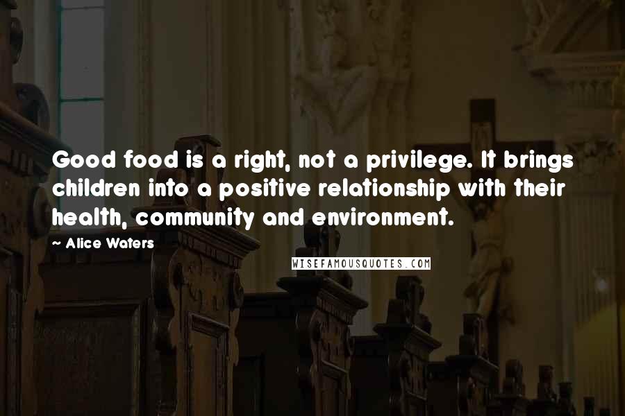 Alice Waters quotes: Good food is a right, not a privilege. It brings children into a positive relationship with their health, community and environment.