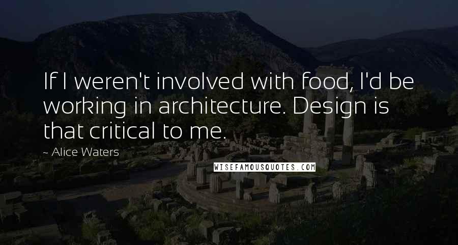 Alice Waters quotes: If I weren't involved with food, I'd be working in architecture. Design is that critical to me.