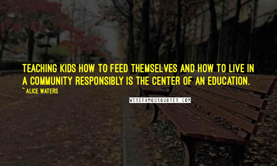 Alice Waters quotes: Teaching kids how to feed themselves and how to live in a community responsibly is the center of an education.