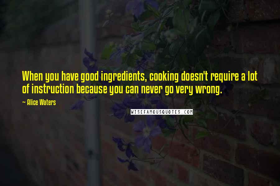 Alice Waters quotes: When you have good ingredients, cooking doesn't require a lot of instruction because you can never go very wrong.