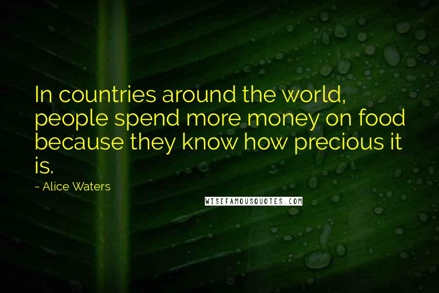 Alice Waters quotes: In countries around the world, people spend more money on food because they know how precious it is.