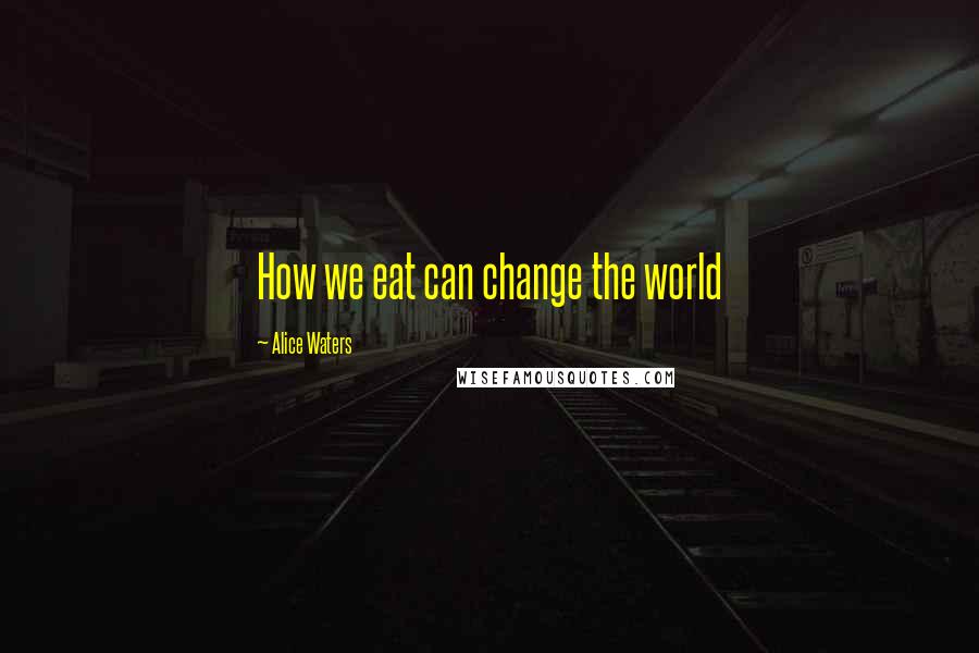 Alice Waters quotes: How we eat can change the world