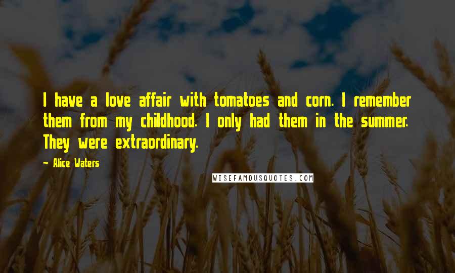 Alice Waters quotes: I have a love affair with tomatoes and corn. I remember them from my childhood. I only had them in the summer. They were extraordinary.