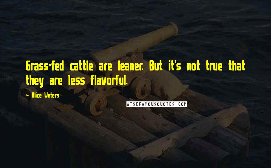 Alice Waters quotes: Grass-fed cattle are leaner. But it's not true that they are less flavorful.