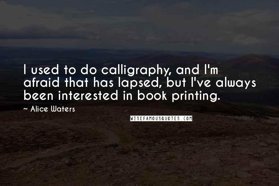Alice Waters quotes: I used to do calligraphy, and I'm afraid that has lapsed, but I've always been interested in book printing.