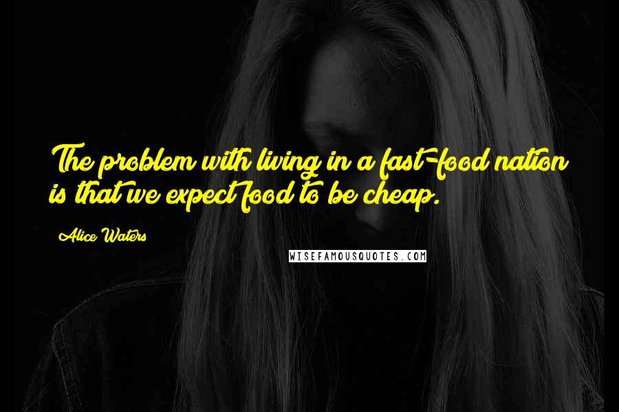 Alice Waters quotes: The problem with living in a fast-food nation is that we expect food to be cheap.