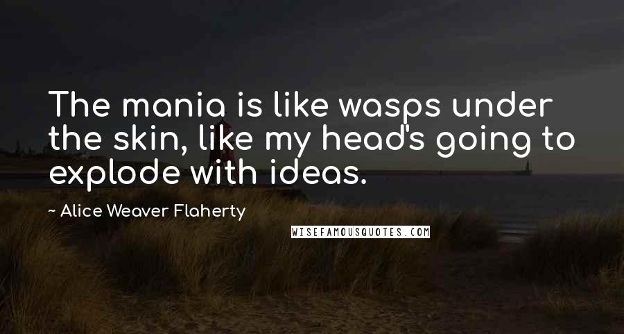 Alice Weaver Flaherty quotes: The mania is like wasps under the skin, like my head's going to explode with ideas.