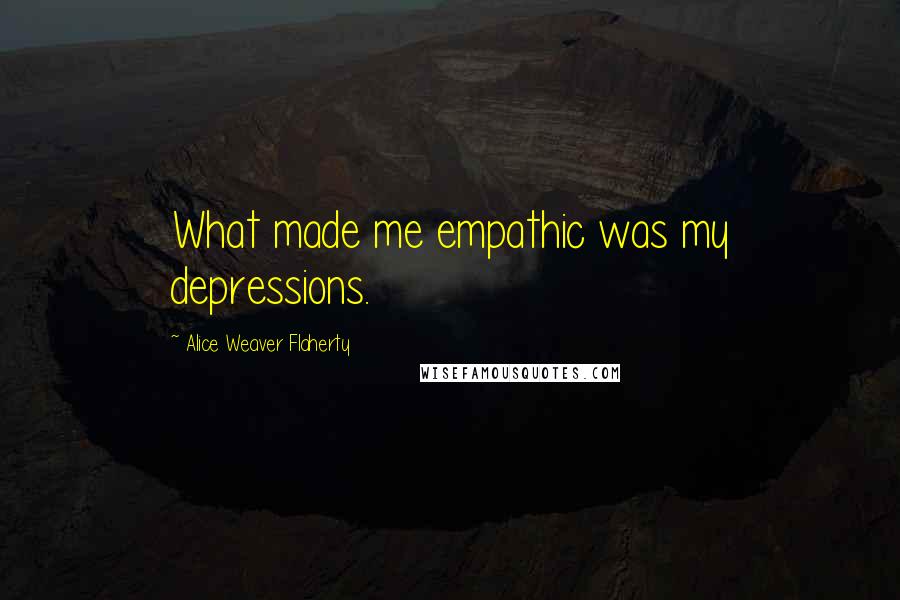 Alice Weaver Flaherty quotes: What made me empathic was my depressions.