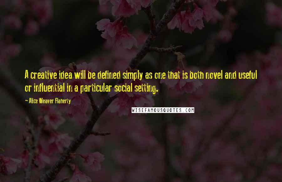 Alice Weaver Flaherty quotes: A creative idea will be defined simply as one that is both novel and useful or influential in a particular social setting.