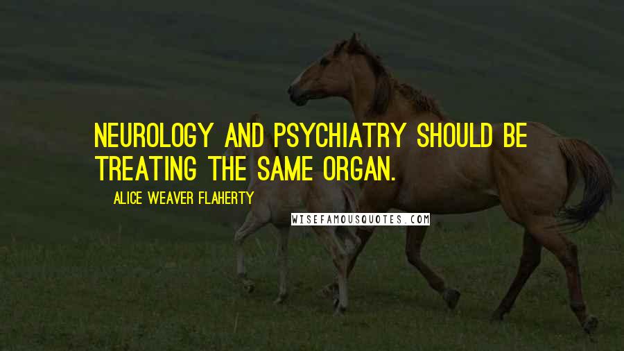 Alice Weaver Flaherty quotes: Neurology and psychiatry should be treating the same organ.