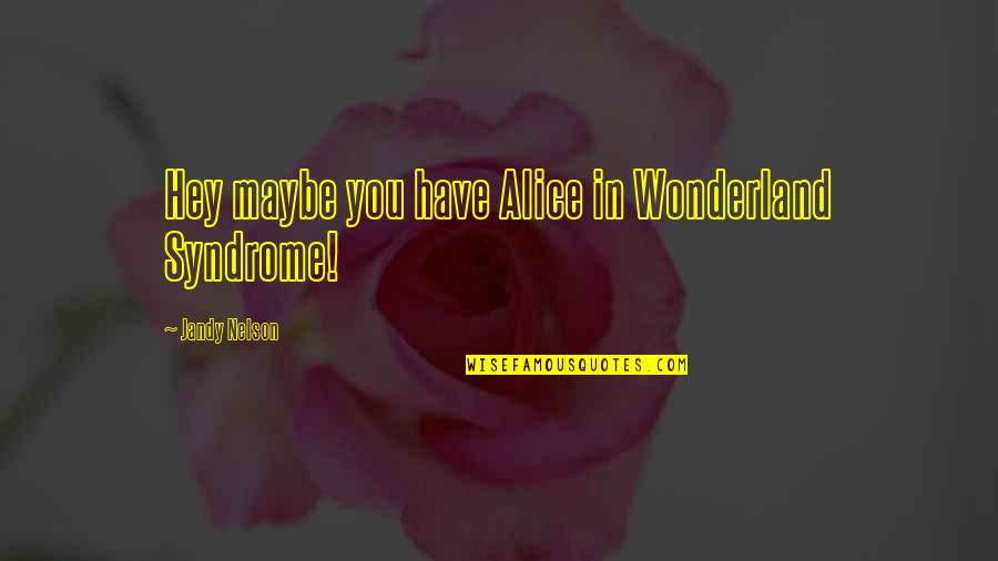 Alice Wonderland Quotes By Jandy Nelson: Hey maybe you have Alice in Wonderland Syndrome! Alice Wonderland Quotes By Jandy Nelson: Hey maybe you have Alice in Wonderland Syndrome!