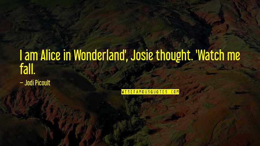 Alice Wonderland Quotes By Jodi Picoult: I am Alice in Wonderland', Josie thought. 'Watch Alice Wonderland Quotes By Jodi Picoult: I am Alice in Wonderland', Josie thought. 'Watch
