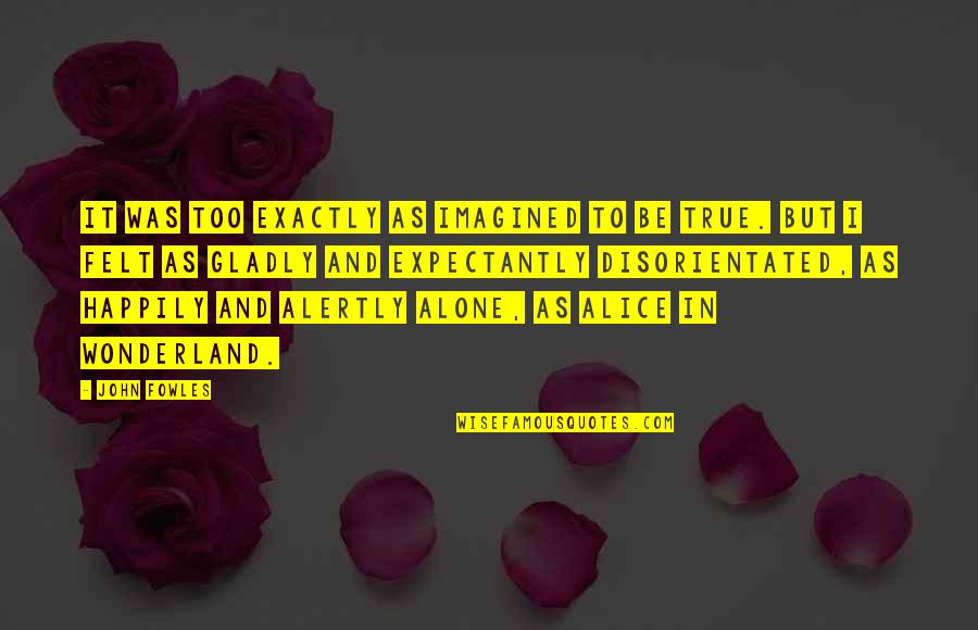 Alice Wonderland Quotes By John Fowles: It was too exactly as imagined to be Alice Wonderland Quotes By John Fowles: It was too exactly as imagined to be