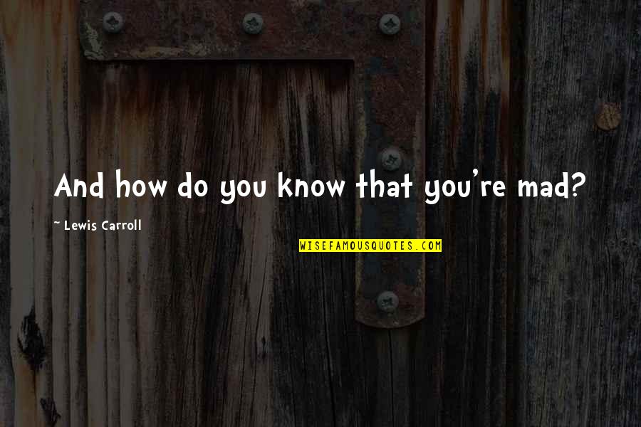 Alice Wonderland Quotes By Lewis Carroll: And how do you know that you're mad? Alice Wonderland Quotes By Lewis Carroll: And how do you know that you're mad?