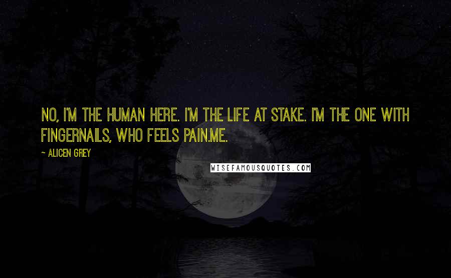 Alicen Grey quotes: No, I'm the human here. I'm the life at stake. I'm the one with fingernails, who feels pain.Me.