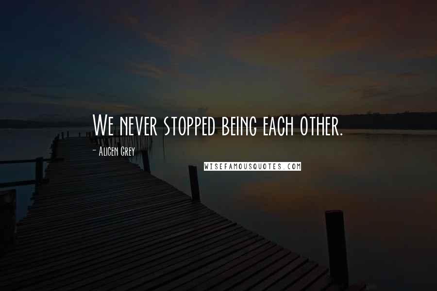 Alicen Grey quotes: We never stopped being each other.