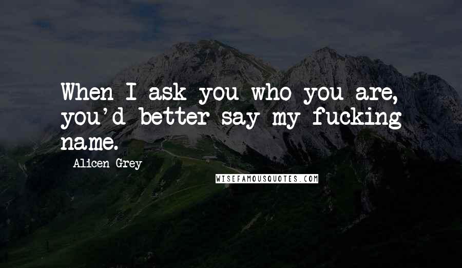 Alicen Grey quotes: When I ask you who you are, you'd better say my fucking name.