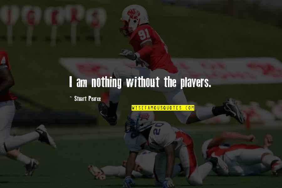 Alicen Halquist Quotes By Stuart Pearce: I am nothing without the players. Alicen Halquist Quotes By Stuart Pearce: I am nothing without the players.