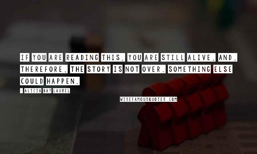 Alicia Bay Laurel quotes: If you are reading this, you are still alive, and, therefore, the story is not over. Something else could happen.