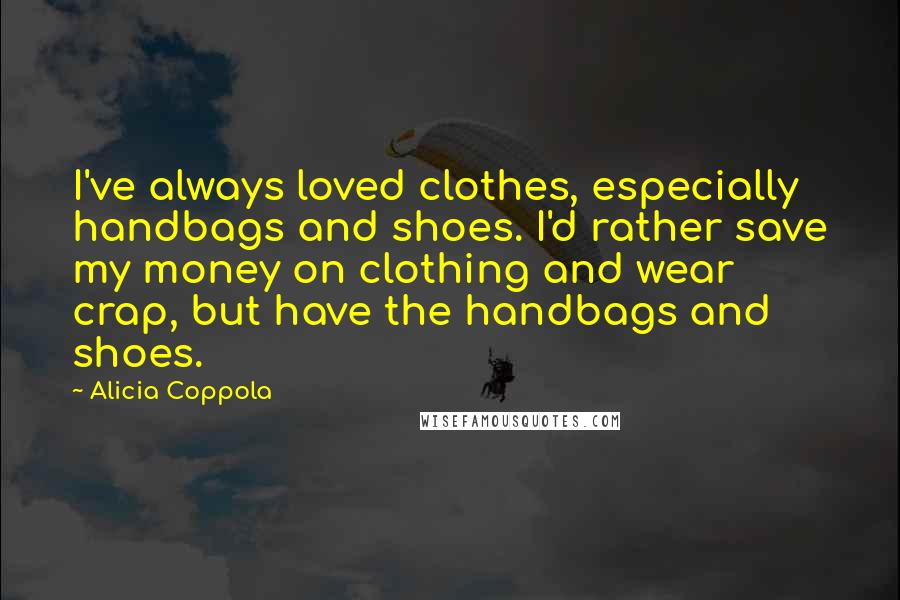 Alicia Coppola quotes: I've always loved clothes, especially handbags and shoes. I'd rather save my money on clothing and wear crap, but have the handbags and shoes. Alicia Coppola quotes: I've always loved clothes, especially handbags and shoes. I'd rather save my money on clothing and wear crap, but have the handbags and shoes.