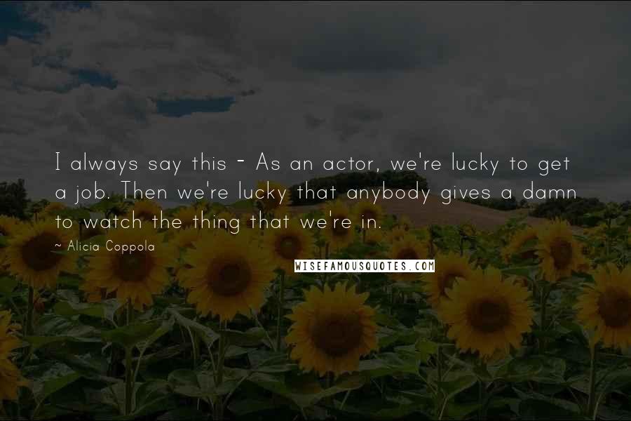 Alicia Coppola quotes: I always say this - As an actor, we're lucky to get a job. Then we're lucky that anybody gives a damn to watch the thing that we're in. Alicia Coppola quotes: I always say this - As an actor, we're lucky to get a job. Then we're lucky that anybody gives a damn to watch the thing that we're in.