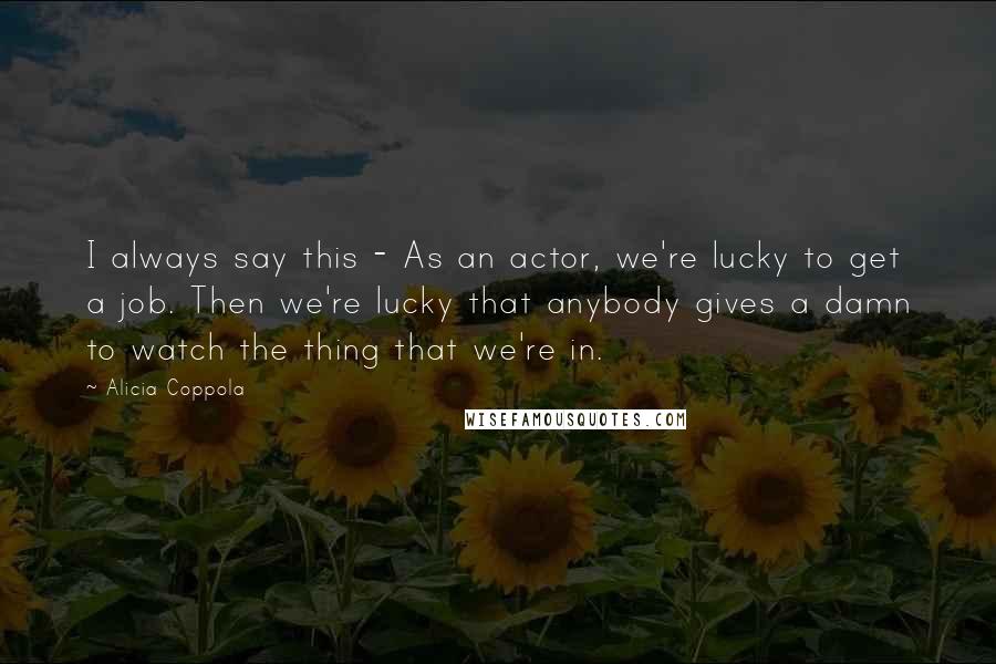 Alicia Coppola quotes: I always say this - As an actor, we're lucky to get a job. Then we're lucky that anybody gives a damn to watch the thing that we're in.