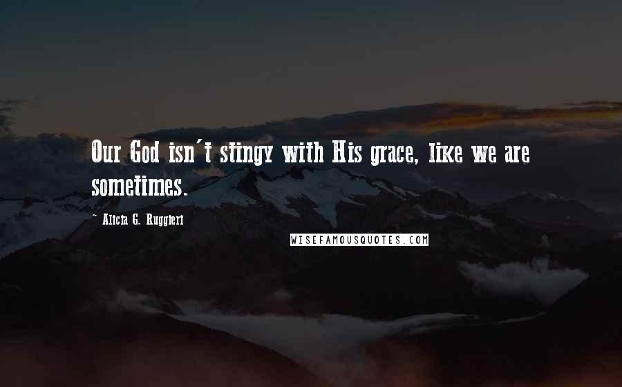 Alicia G. Ruggieri quotes: Our God isn't stingy with His grace, like we are sometimes.