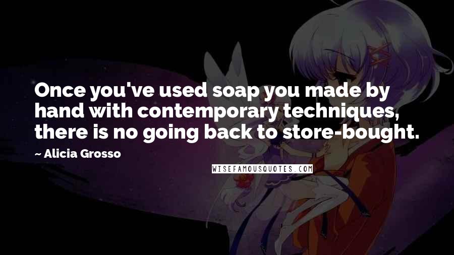 Alicia Grosso quotes: Once you've used soap you made by hand with contemporary techniques, there is no going back to store-bought.