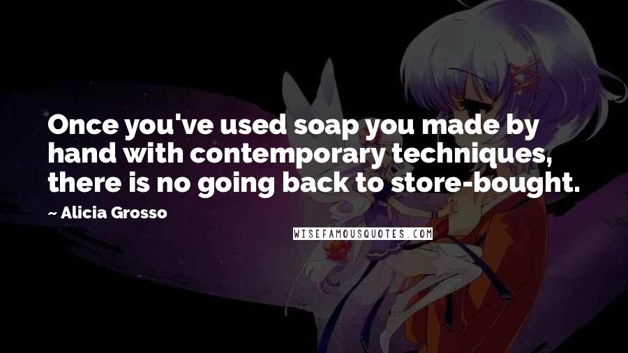 Alicia Grosso quotes: Once you've used soap you made by hand with contemporary techniques, there is no going back to store-bought. Alicia Grosso quotes: Once you've used soap you made by hand with contemporary techniques, there is no going back to store-bought.