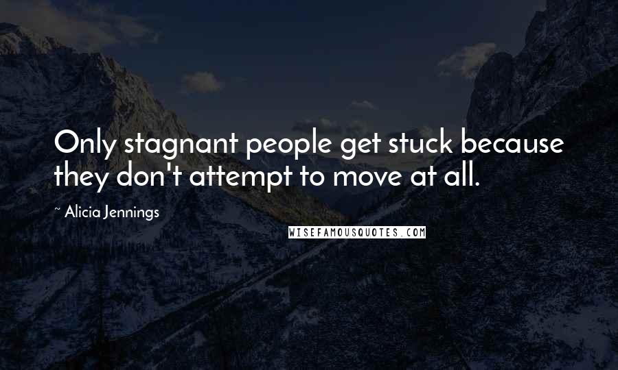 Alicia Jennings quotes: Only stagnant people get stuck because they don't attempt to move at all.