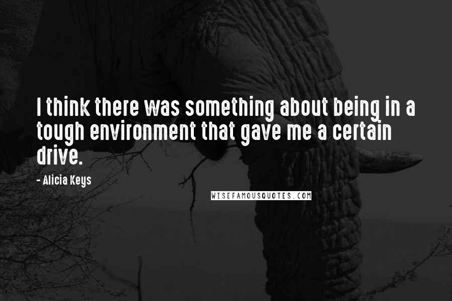 Alicia Keys quotes: I think there was something about being in a tough environment that gave me a certain drive.