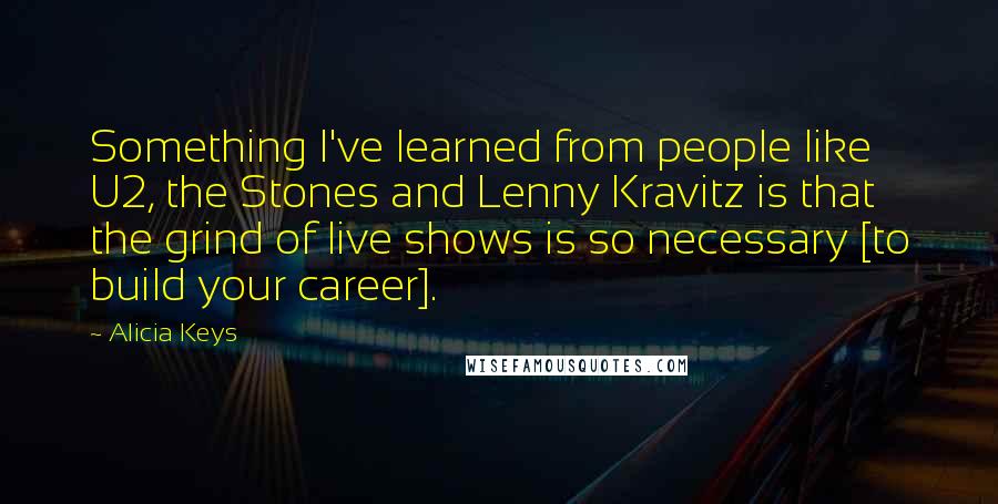 Alicia Keys quotes: Something I've learned from people like U2, the Stones and Lenny Kravitz is that the grind of live shows is so necessary [to build your career].