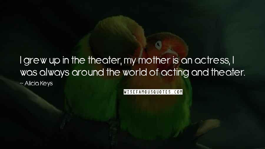Alicia Keys quotes: I grew up in the theater, my mother is an actress, I was always around the world of acting and theater. Alicia Keys quotes: I grew up in the theater, my mother is an actress, I was always around the world of acting and theater.