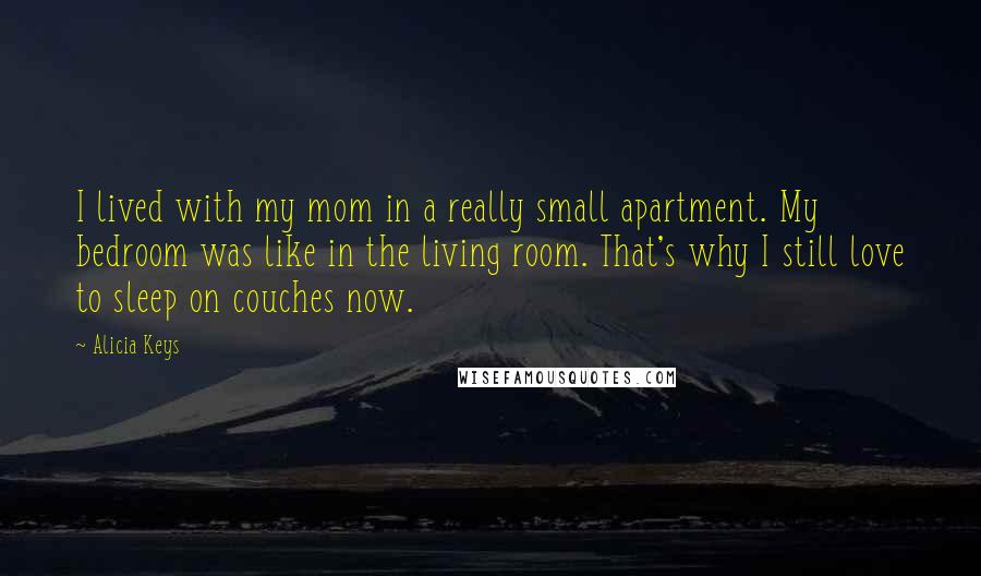 Alicia Keys quotes: I lived with my mom in a really small apartment. My bedroom was like in the living room. That's why I still love to sleep on couches now. Alicia Keys quotes: I lived with my mom in a really small apartment. My bedroom was like in the living room. That's why I still love to sleep on couches now.