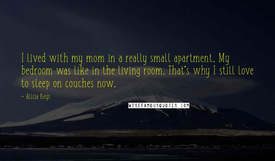 Alicia Keys quotes: I lived with my mom in a really small apartment. My bedroom was like in the living room. That's why I still love to sleep on couches now.