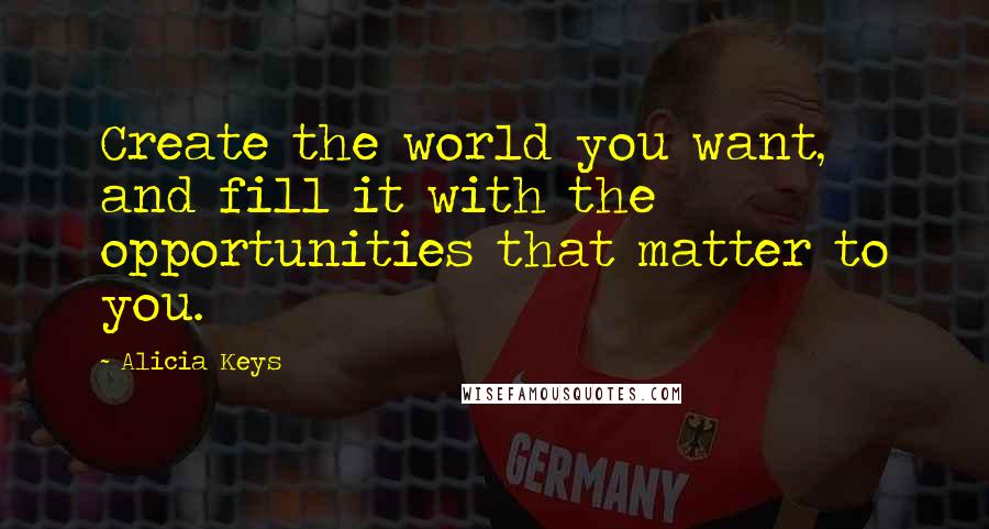 Alicia Keys quotes: Create the world you want, and fill it with the opportunities that matter to you.