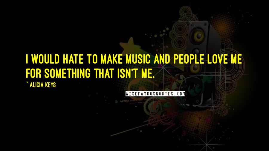 Alicia Keys quotes: I would hate to make music and people love me for something that isn't me.