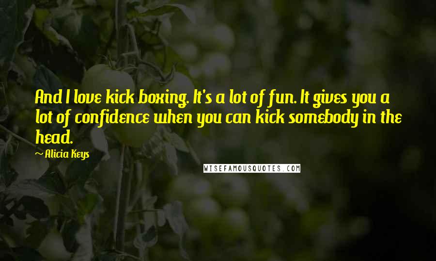 Alicia Keys quotes: And I love kick boxing. It's a lot of fun. It gives you a lot of confidence when you can kick somebody in the head. Alicia Keys quotes: And I love kick boxing. It's a lot of fun. It gives you a lot of confidence when you can kick somebody in the head.