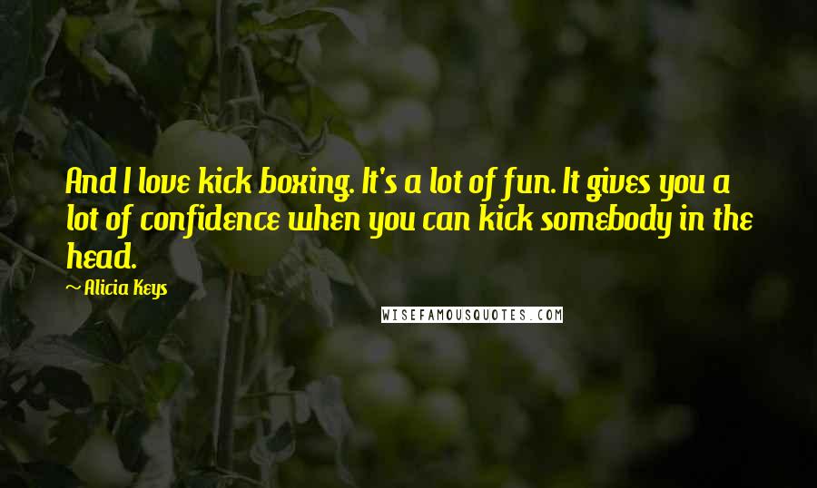 Alicia Keys quotes: And I love kick boxing. It's a lot of fun. It gives you a lot of confidence when you can kick somebody in the head.