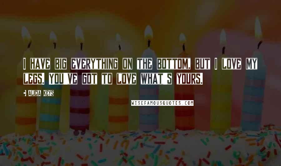 Alicia Keys quotes: I have big everything on the bottom, but I love my legs. You've got to love what's yours.