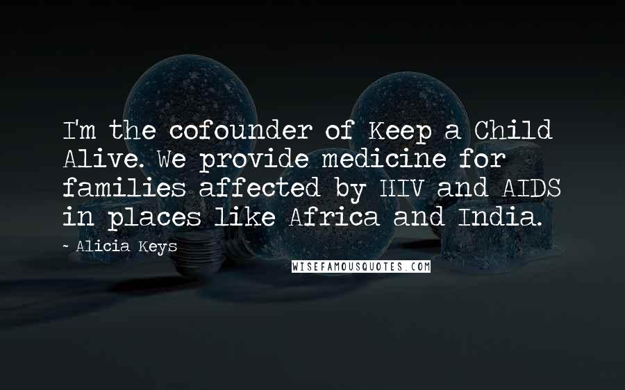Alicia Keys quotes: I'm the cofounder of Keep a Child Alive. We provide medicine for families affected by HIV and AIDS in places like Africa and India. Alicia Keys quotes: I'm the cofounder of Keep a Child Alive. We provide medicine for families affected by HIV and AIDS in places like Africa and India.