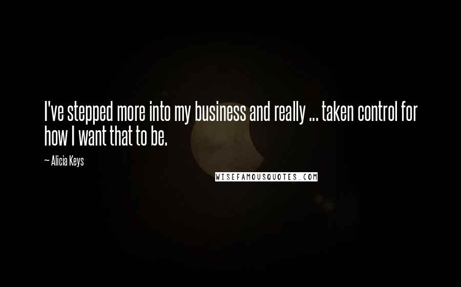 Alicia Keys quotes: I've stepped more into my business and really ... taken control for how I want that to be.