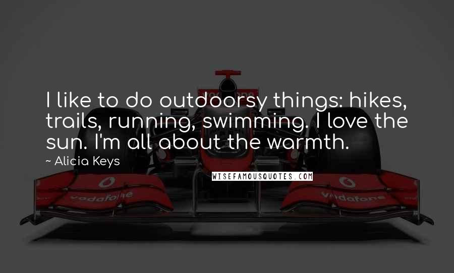 Alicia Keys quotes: I like to do outdoorsy things: hikes, trails, running, swimming. I love the sun. I'm all about the warmth. Alicia Keys quotes: I like to do outdoorsy things: hikes, trails, running, swimming. I love the sun. I'm all about the warmth.