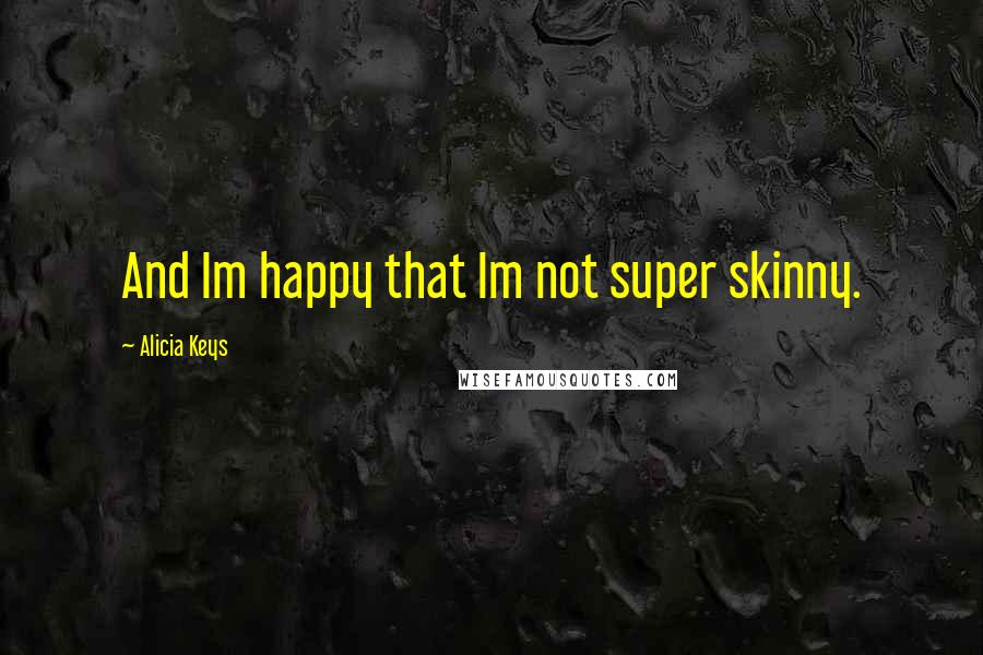 Alicia Keys quotes: And Im happy that Im not super skinny.