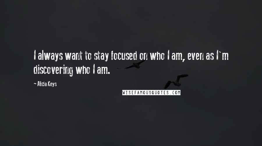Alicia Keys quotes: I always want to stay focused on who I am, even as I'm discovering who I am.