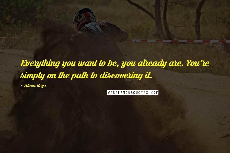 Alicia Keys quotes: Everything you want to be, you already are. You're simply on the path to discovering it.